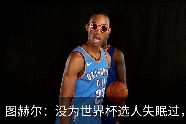 图赫尔：没为世界杯选人失眠过，梅努没获得机会完全是我的责任